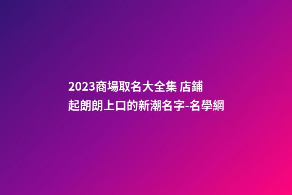 2023商場取名大全集 店鋪起朗朗上口的新潮名字-名學網-第1張-店鋪起名-玄機派